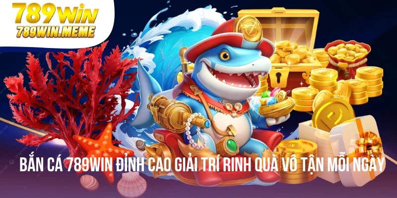 Bắn Cá 789win Đỉnh Cao Giải Trí Rinh Quà Vô Tận Mỗi Ngày